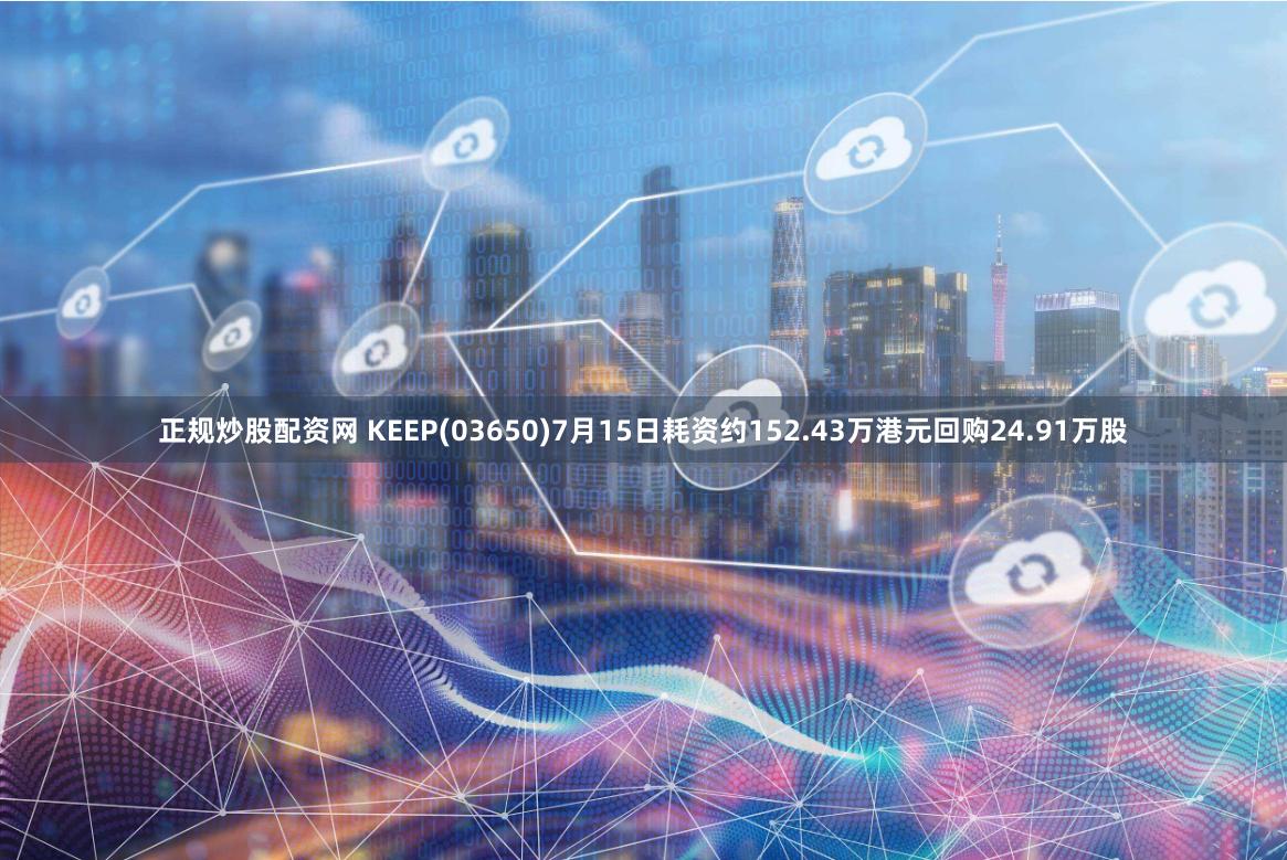 正规炒股配资网 KEEP(03650)7月15日耗资约152.43万港元回购24.91万股