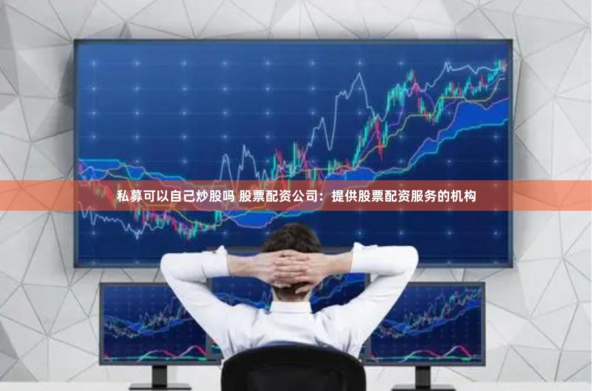 私募可以自己炒股吗 股票配资公司：提供股票配资服务的机构