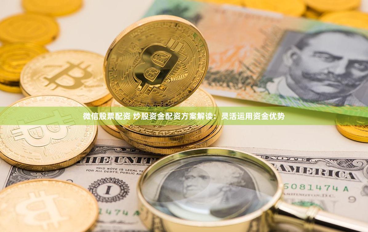 微信股票配资 炒股资金配资方案解读：灵活运用资金优势