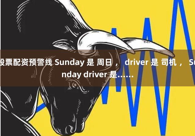 股票配资预警线 Sunday 是 周日 ， driver 是 司机 ， Sunday driver 是......