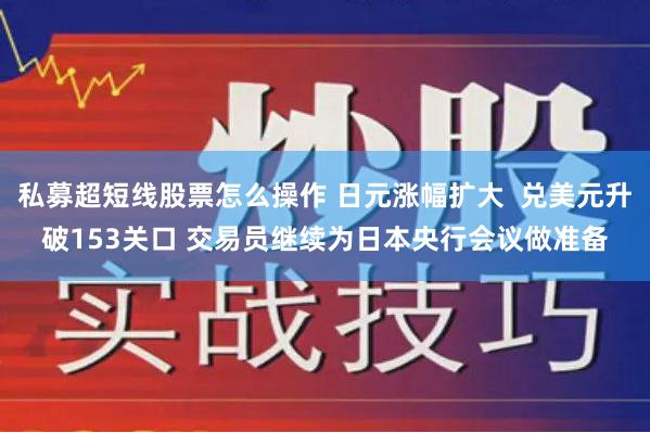 私募超短线股票怎么操作 日元涨幅扩大  兑美元升破153关口 交易员继续为日本央行会议做准备