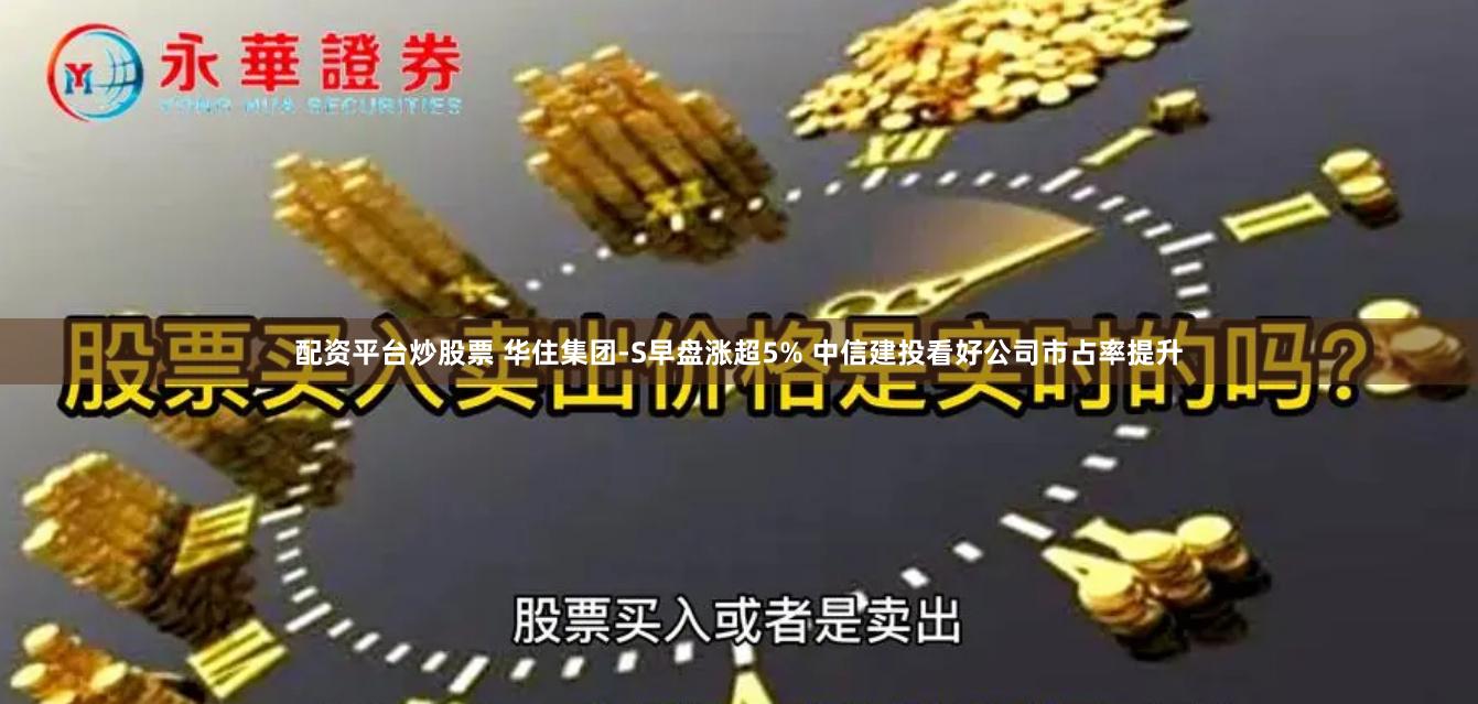 配资平台炒股票 华住集团-S早盘涨超5% 中信建投看好公司市占率提升