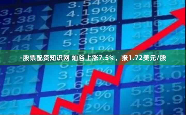 -股票配资知识网 灿谷上涨7.5%，报1.72美元/股