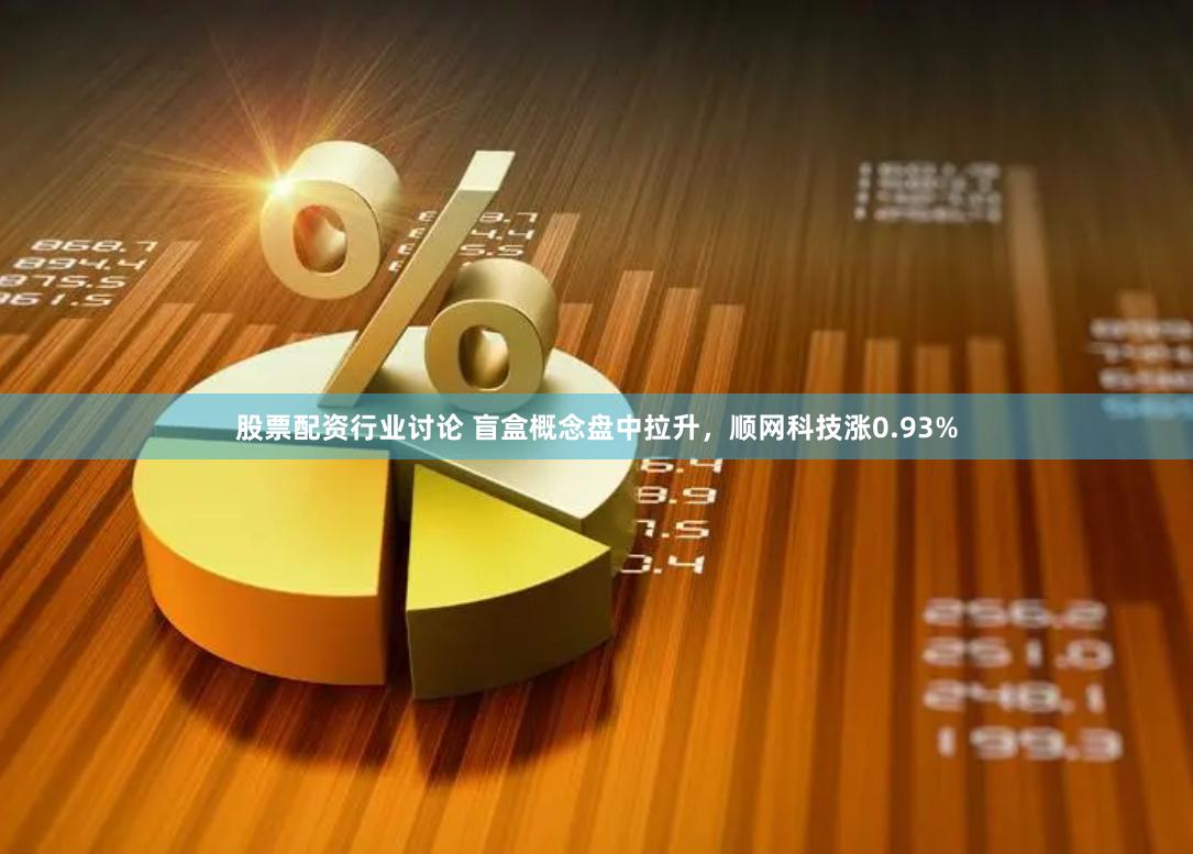 股票配资行业讨论 盲盒概念盘中拉升，顺网科技涨0.93%