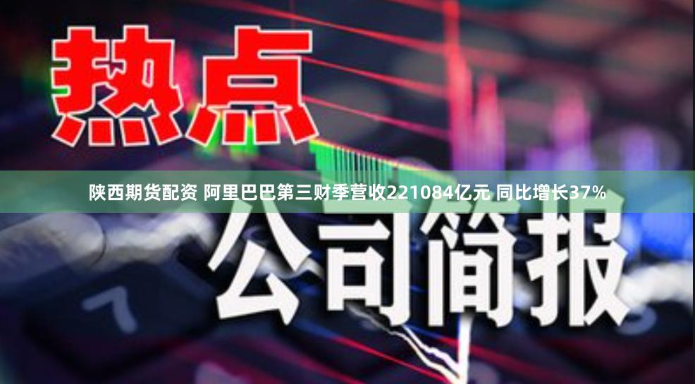 陕西期货配资 阿里巴巴第三财季营收221084亿元 同比增长37%