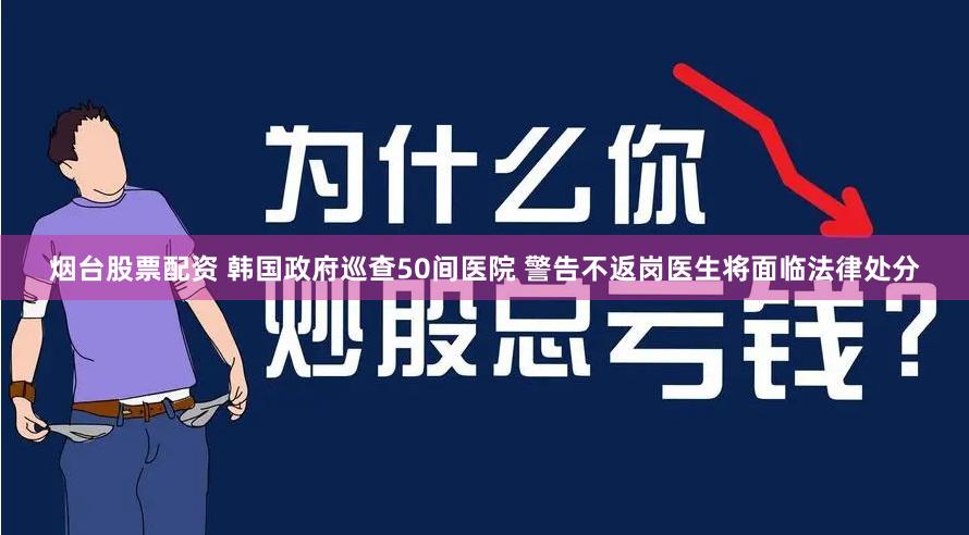 烟台股票配资 韩国政府巡查50间医院 警告不返岗医生将面临法律处分