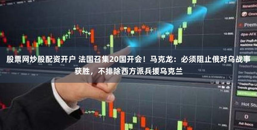 股票网炒股配资开户 法国召集20国开会！马克龙：必须阻止俄对乌战事获胜，不排除西方派兵援乌克兰