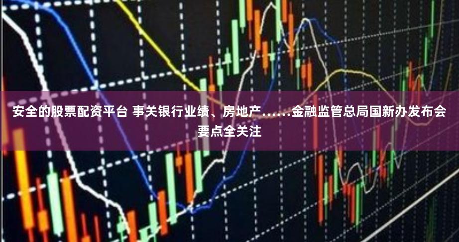 安全的股票配资平台 事关银行业绩、房地产……金融监管总局国新办发布会要点全关注