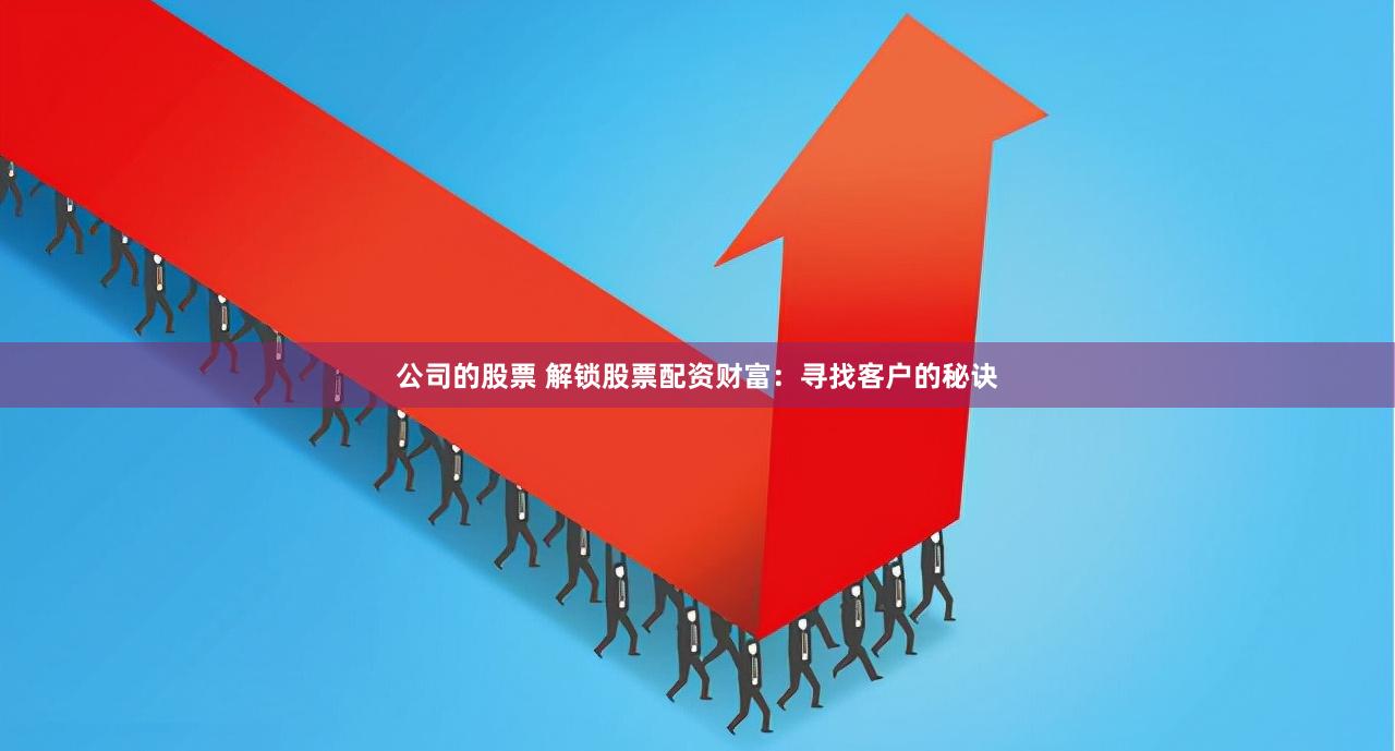 公司的股票 解锁股票配资财富：寻找客户的秘诀