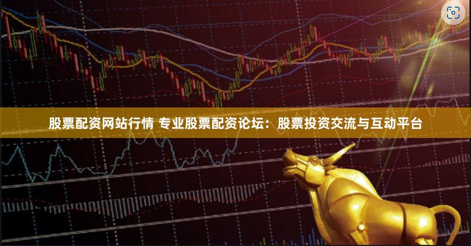 股票配资网站行情 专业股票配资论坛:股票投资交流与互动平台