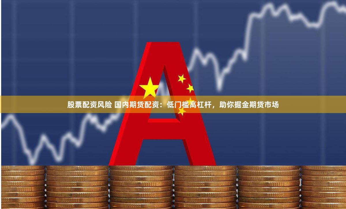 股票配资风险 国内期货配资:低门槛高杠杆,助你掘金期货市场