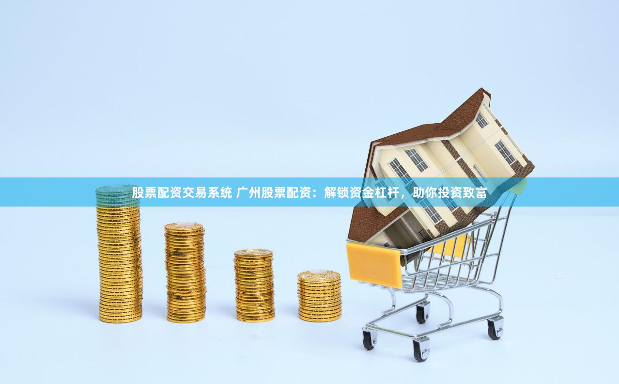 股票配资交易系统 广州股票配资:解锁资金杠杆,助你投资致富