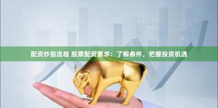 配资炒股流程 股票配资要求:了解条件,把握投资机遇
