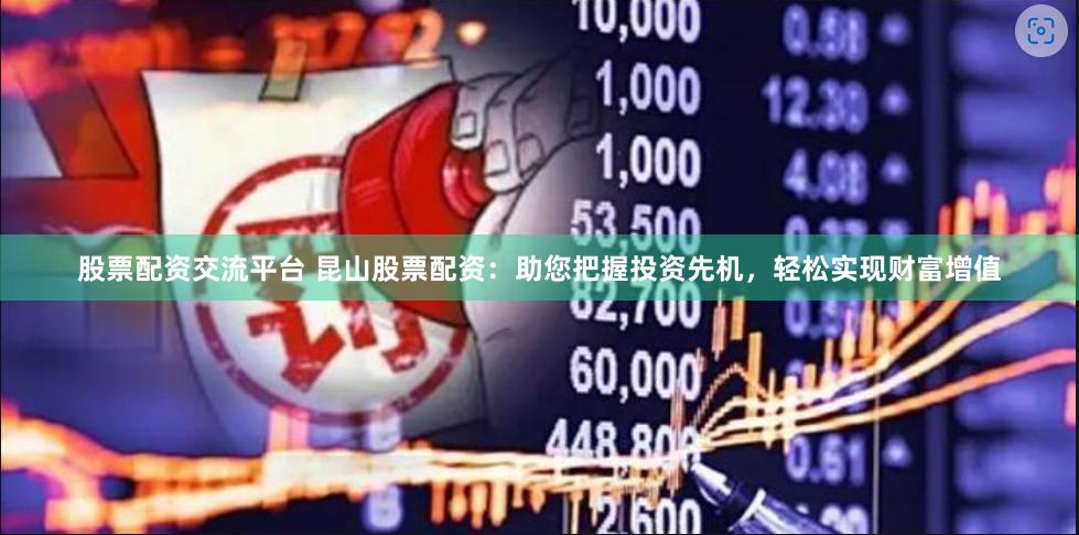 股票配资交流平台 昆山股票配资:助您把握投资先机,轻松实现财富增值