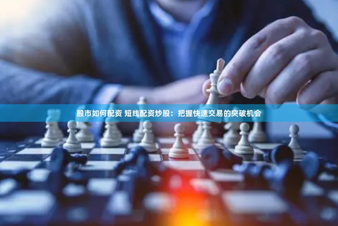 股市如何配资 短线配资炒股:把握快速交易的突破机会