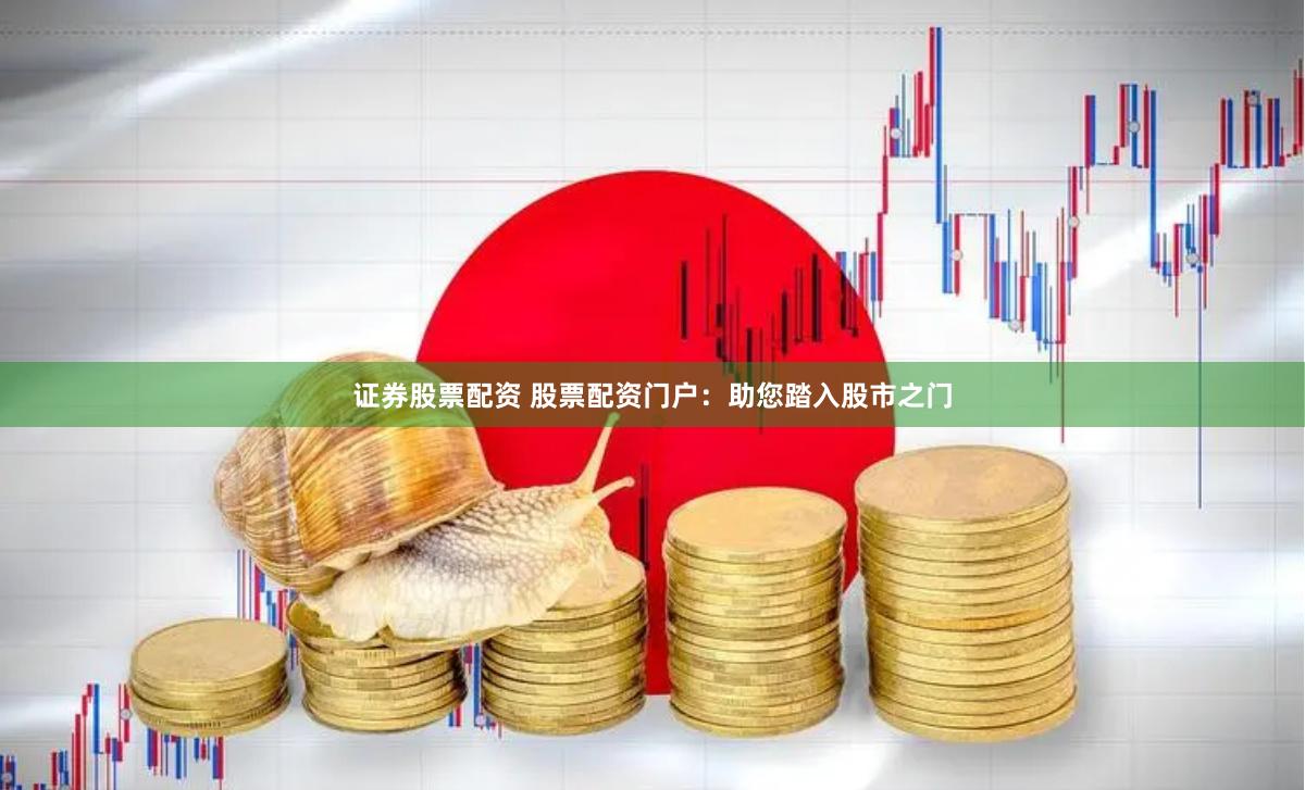 证券股票配资 股票配资门户:助您踏入股市之门