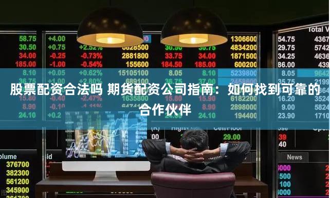股票配资合法吗 期货配资公司指南:如何找到可靠的合作伙伴
