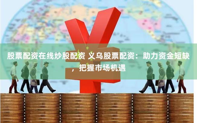 股票配资在线炒股配资 义乌股票配资:助力资金短缺,把握市场机遇