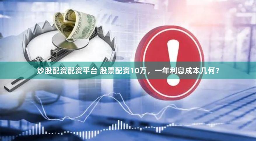 炒股配资配资平台 股票配资10万,一年利息成本几何?