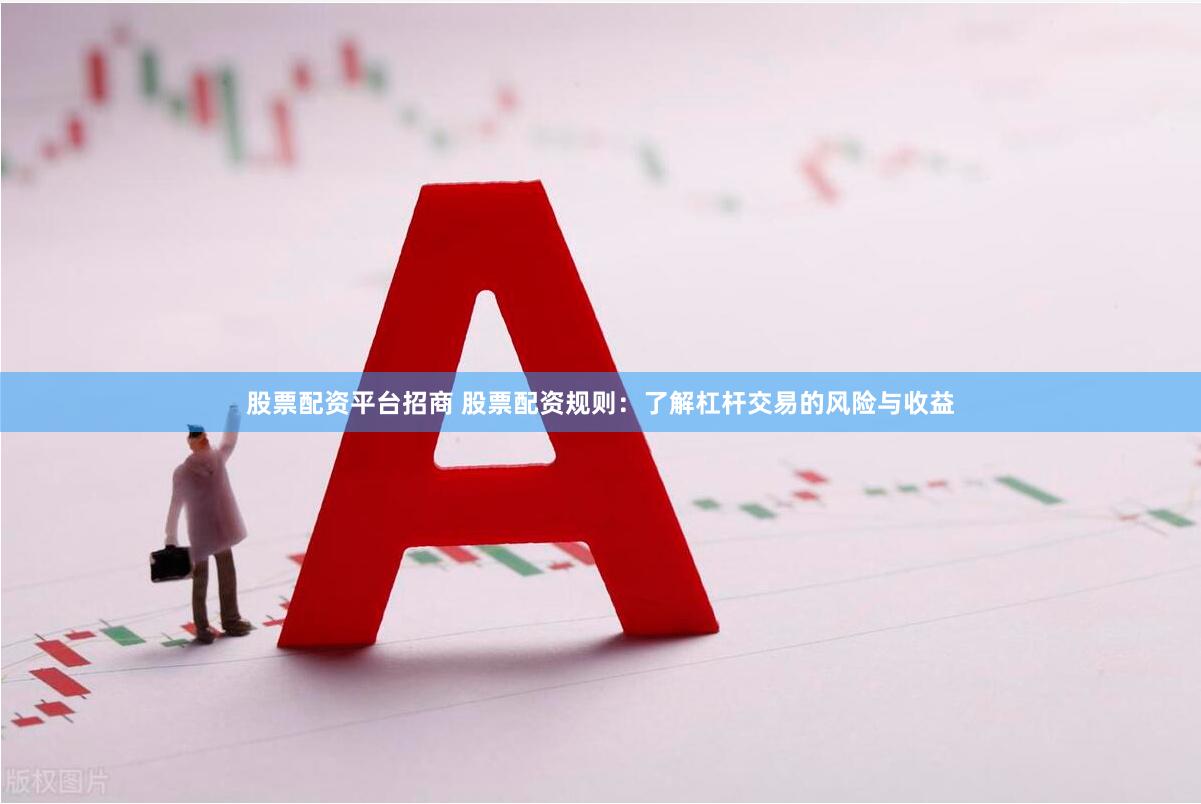 股票配资平台招商 股票配资规则:了解杠杆交易的风险与收益