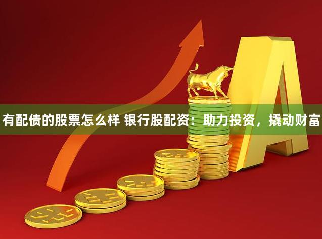 有配债的股票怎么样 银行股配资:助力投资,撬动财富