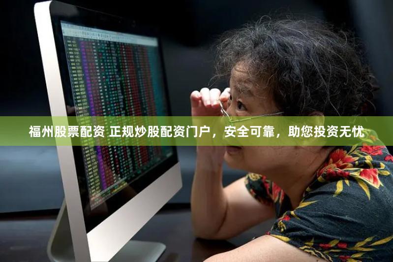 福州股票配资 正规炒股配资门户,安全可靠,助您投资无忧