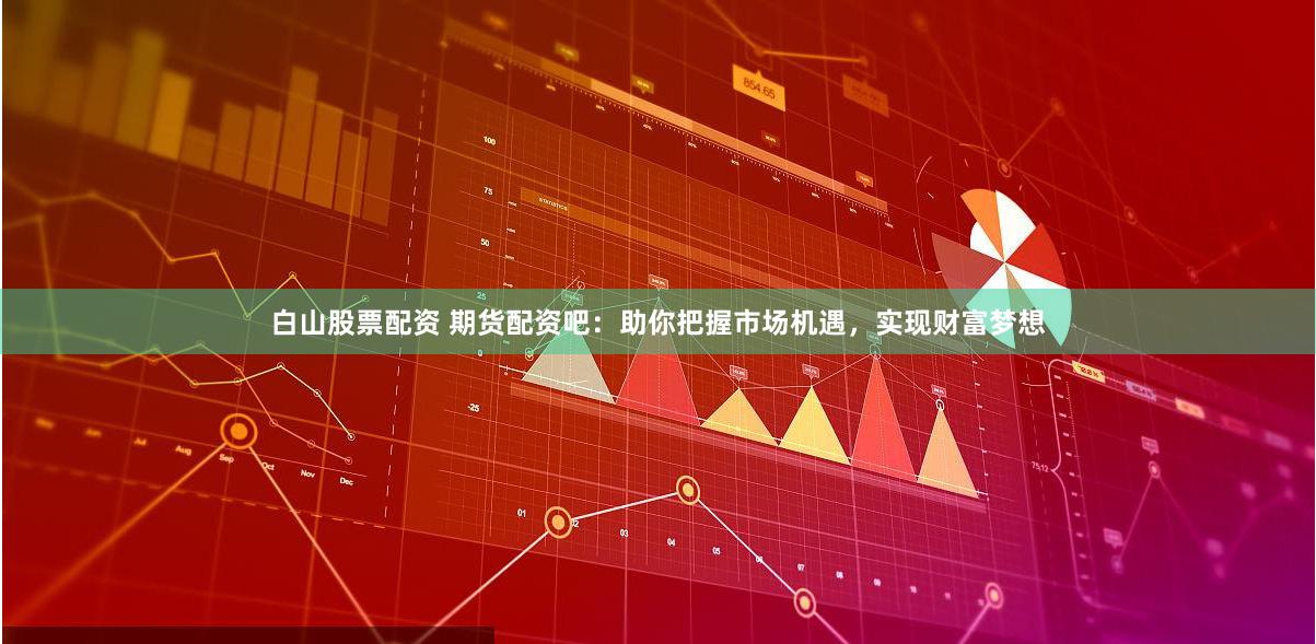 白山股票配资 期货配资吧:助你把握市场机遇,实现财富梦想