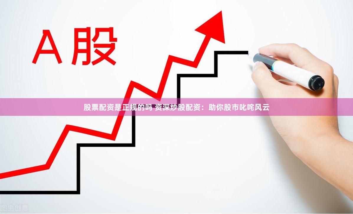 股票配资是正规的吗 资深炒股配资:助你股市叱咤风云