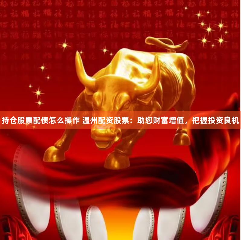 持仓股票配债怎么操作 温州配资股票:助您财富增值,把握投资良机