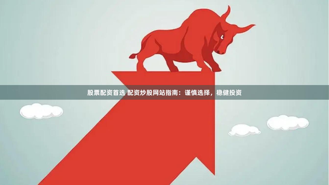 股票配资首选 配资炒股网站指南:谨慎选择,稳健投资