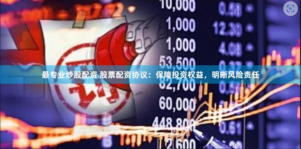 最专业炒股配资 股票配资协议:保障投资权益,明晰风险责任