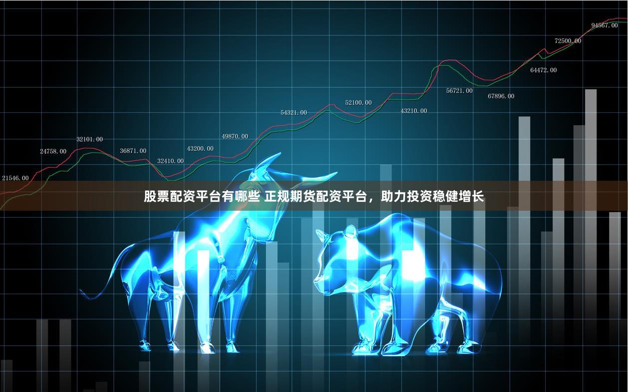 股票配资平台有哪些 正规期货配资平台,助力投资稳健增长