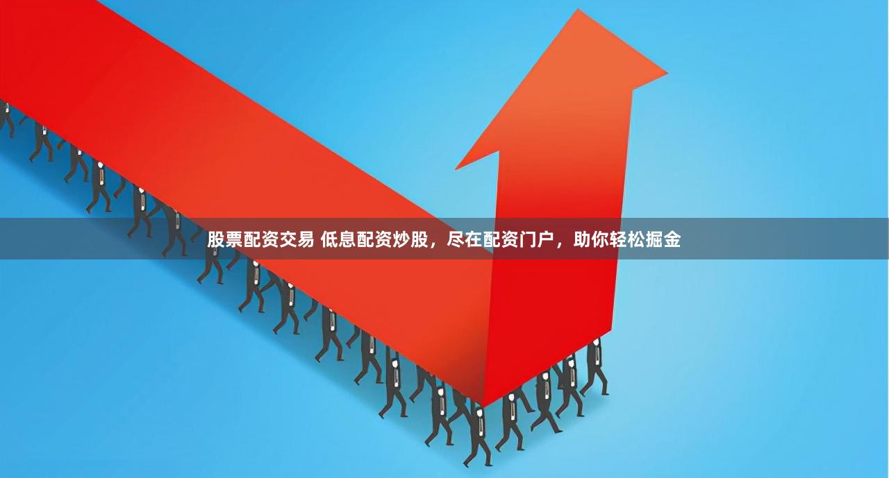 股票配资交易 低息配资炒股,尽在配资门户,助你轻松掘金