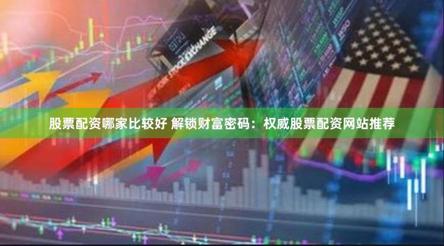 股票配资哪家比较好 解锁财富密码:权威股票配资网站推荐