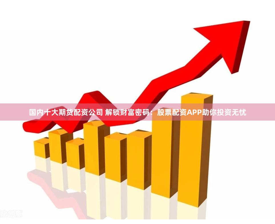 国内十大期货配资公司 解锁财富密码:股票配资APP助你投资无忧