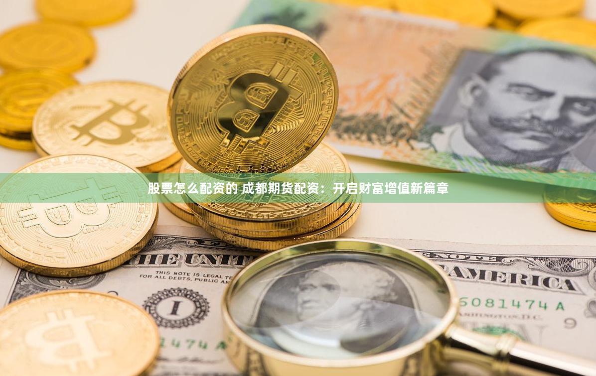 股票怎么配资的 成都期货配资:开启财富增值新篇章