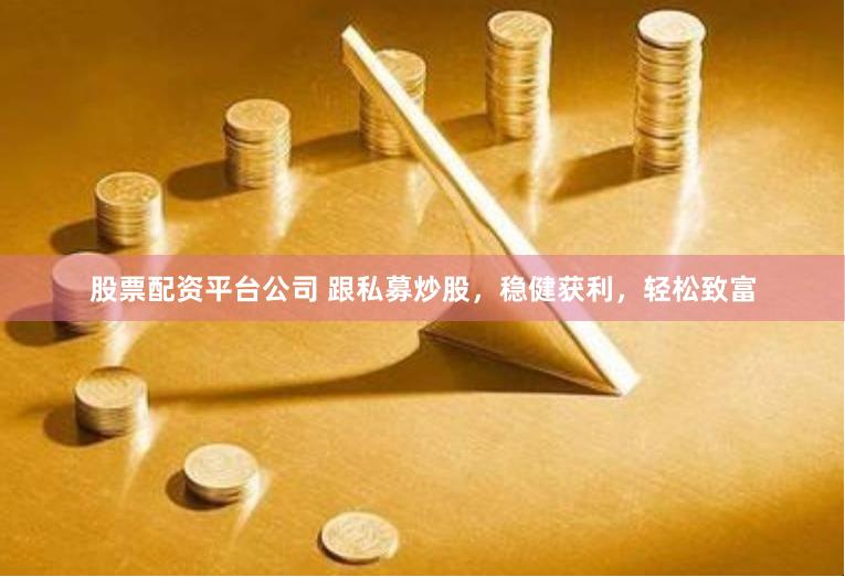 股票配资平台公司 跟私募炒股,稳健获利,轻松致富