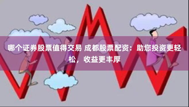 哪个证券股票值得交易 成都股票配资:助您投资更轻松,收益更丰厚