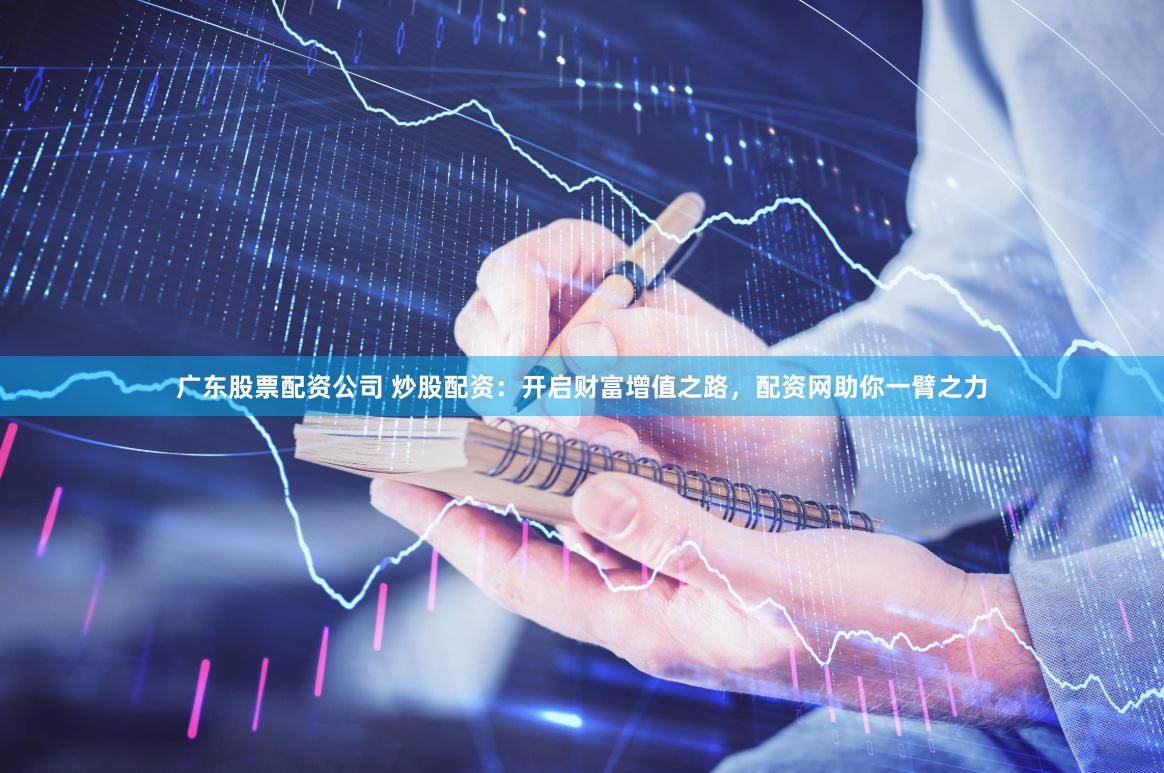 广东股票配资公司 炒股配资:开启财富增值之路,配资网助你一臂之力