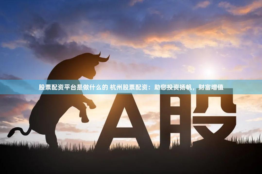 股票配资平台是做什么的 杭州股票配资:助您投资扬帆,财富增值