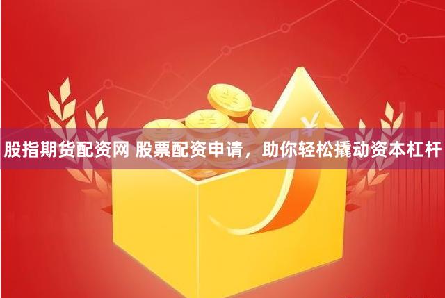 股指期货配资网 股票配资申请,助你轻松撬动资本杠杆