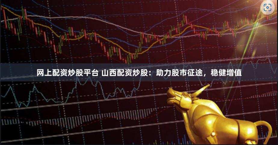 网上配资炒股平台 山西配资炒股:助力股市征途,稳健增值