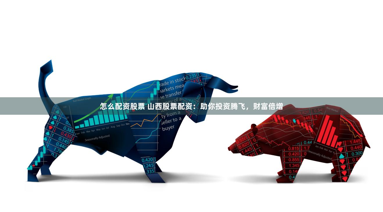 怎么配资股票 山西股票配资:助你投资腾飞,财富倍增