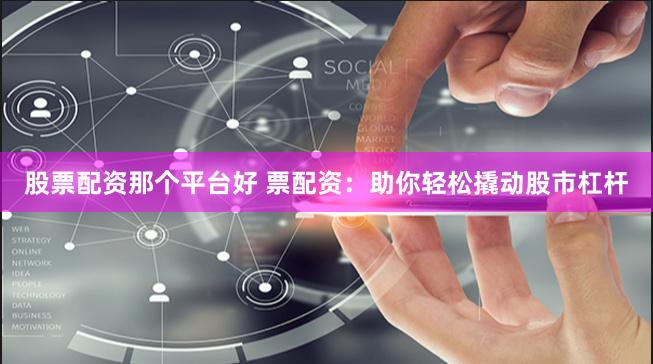 股票配资那个平台好 票配资:助你轻松撬动股市杠杆