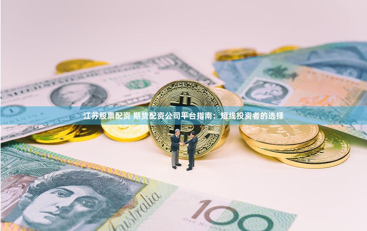 江苏股票配资 期货配资公司平台指南:短线投资者的选择