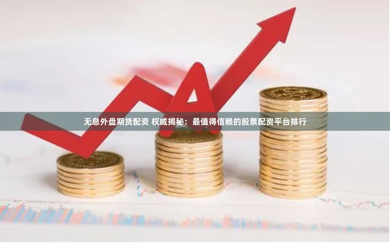 无息外盘期货配资 权威揭秘:最值得信赖的股票配资平台排行