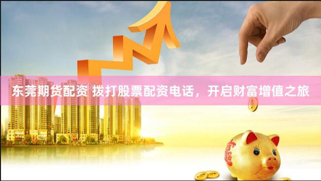 东莞期货配资 拨打股票配资电话,开启财富增值之旅