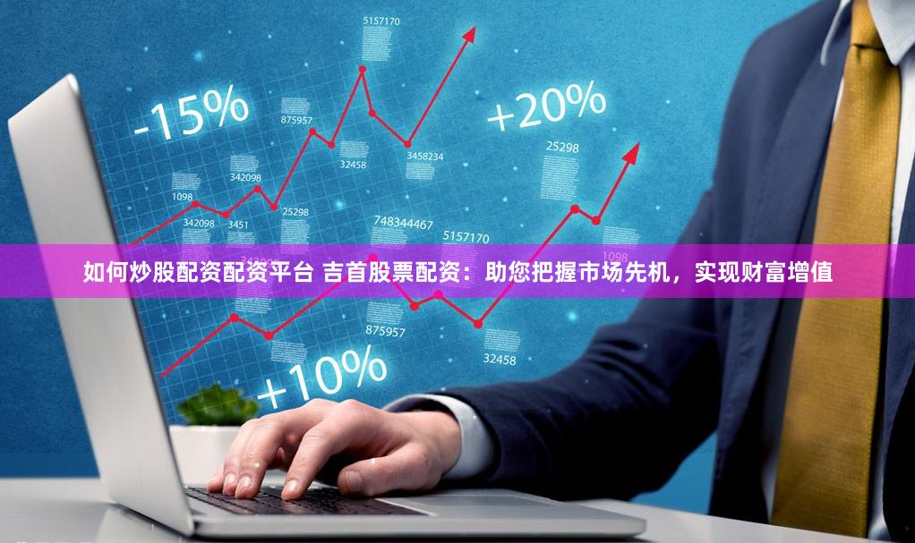 如何炒股配资配资平台 吉首股票配资:助您把握市场先机,实现财富增值