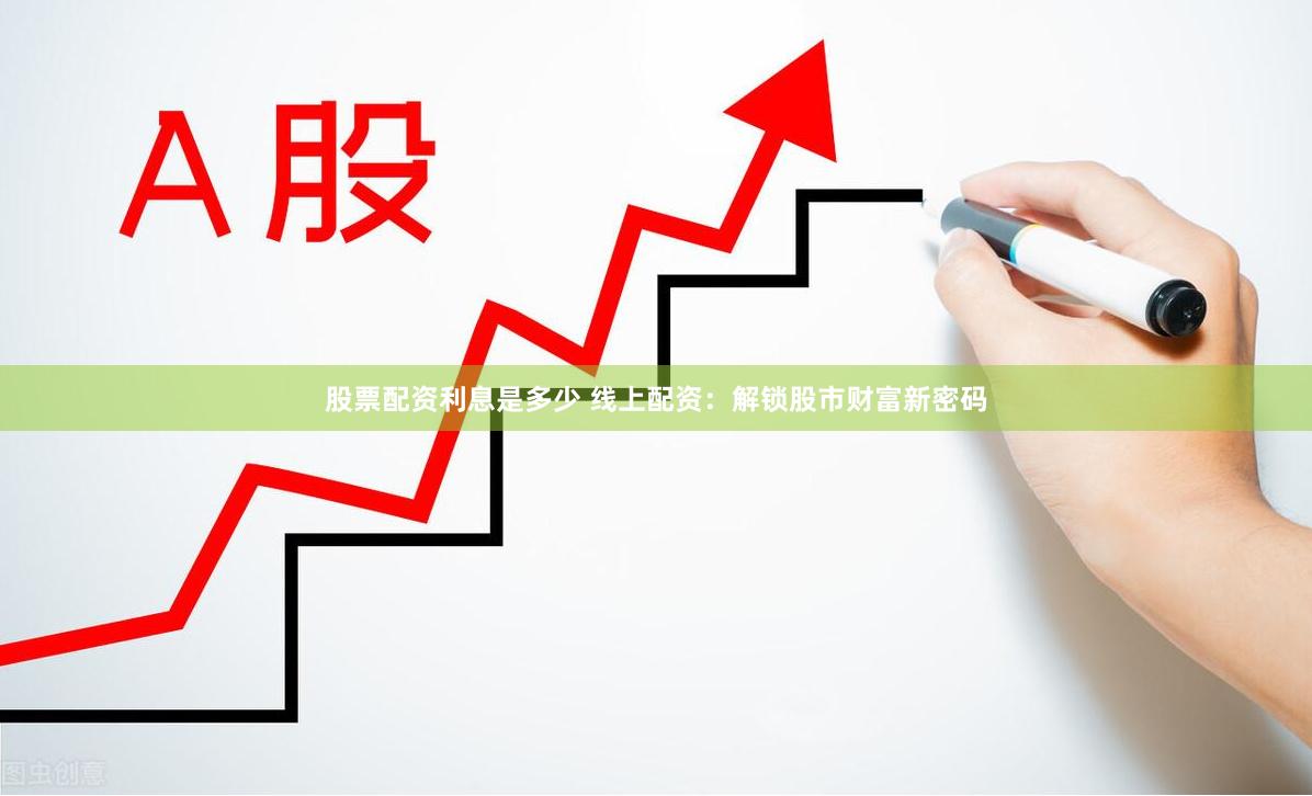 股票配资利息是多少 线上配资:解锁股市财富新密码
