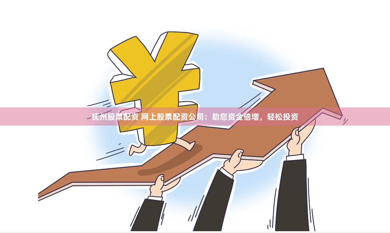 抚州股票配资 网上股票配资公司:助您资金倍增,轻松投资
